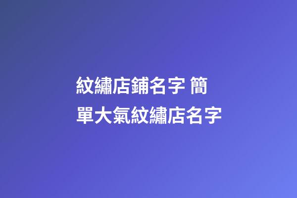紋繡店鋪名字 簡單大氣紋繡店名字